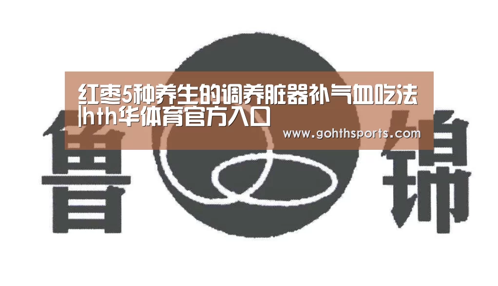 红枣5种养生的调养脏器补气血吃法|hth华体育官方入口(图3) 华体会首页