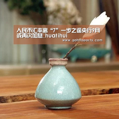 人民币汇率离“7”一步之遥央行9月或再次加息_huatihui(图1) 华体会官网入口