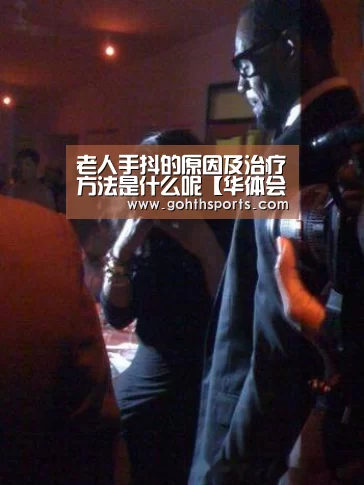 老人手抖的原因及治疗方法是什么呢【华体会官网入口】(图1) hth华体育官方入口