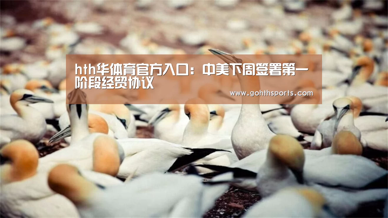 hth华体育官方入口：中美下周签署第一阶段经贸协议(图1)