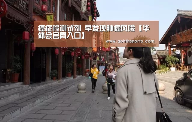 癌症检测试剂 早发现肿瘤风险【华体会官网入口】(图1) hth华体育官方入口