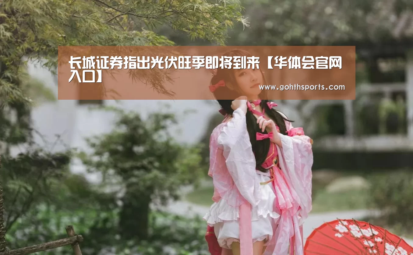 长城证券指出光伏旺季即将到来【华体会官网入口】(图3) 华体会首页