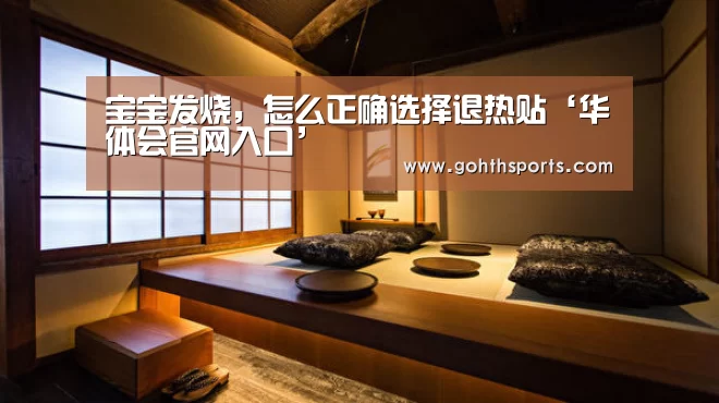 宝宝发烧,怎么正确选择退热贴‘华体会官网入口’(图3) hth华体育官方入口