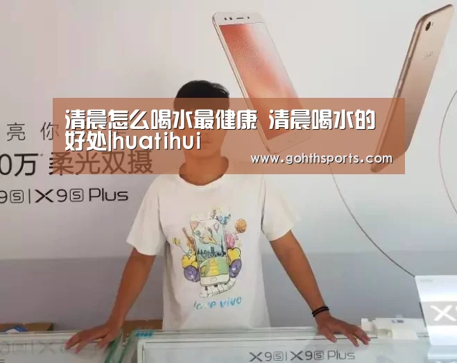 清晨怎么喝水最健康 清晨喝水的好处|huatihui(图2) 清晨怎么喝水最健康 清晨喝水的好处|huatihui(图2)