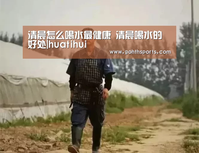 清晨怎么喝水最健康 清晨喝水的好处|huatihui(图1) 华体会首页